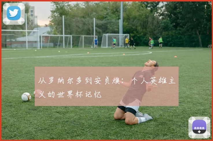 从罗纳尔多到安贞焕：个人英雄主义的世界杯记忆