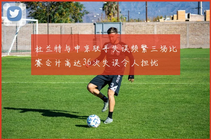 杜兰特与申京联手失误频繁三场比赛合计高达36次失误令人担忧