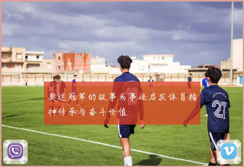 奥运冠军的故事或事迹启发体育精神传承与奋斗价值