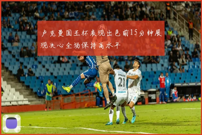 卢克曼国王杯表现出色前15分钟展现决心全场保持高水平