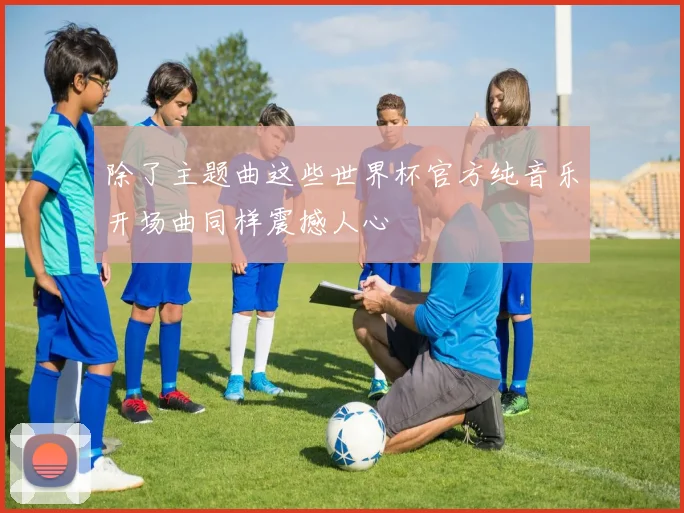 除了主题曲这些世界杯官方纯音乐开场曲同样震撼人心