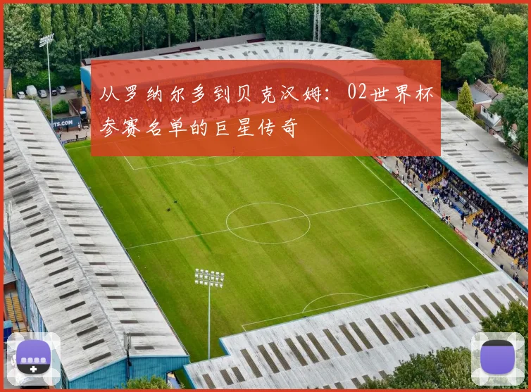 从罗纳尔多到贝克汉姆：02世界杯参赛名单的巨星传奇