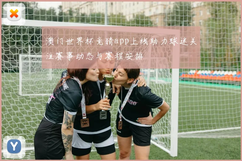澳门世界杯竞猜app上线助力球迷关注赛事动态与赛程安排