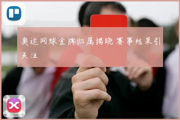 奥运网球金牌归属揭晓 赛事结果引关注