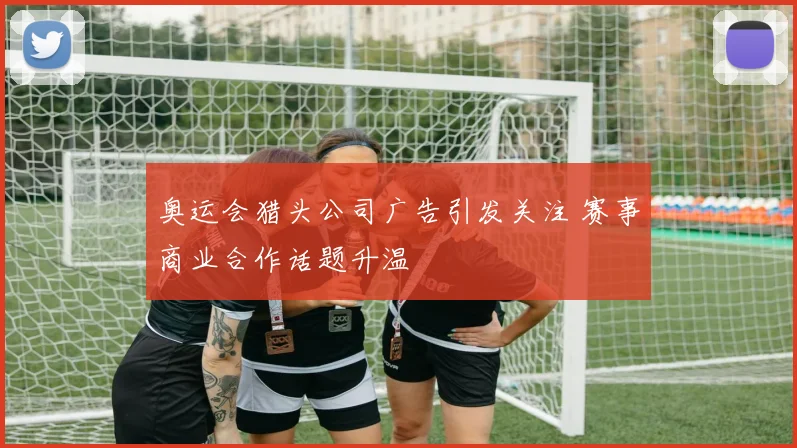 奥运会猎头公司广告引发关注 赛事商业合作话题升温