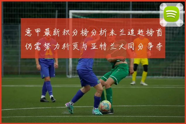 意甲最新积分榜分析米兰追赶榜首仍需努力科莫与亚特兰大同分争夺前列