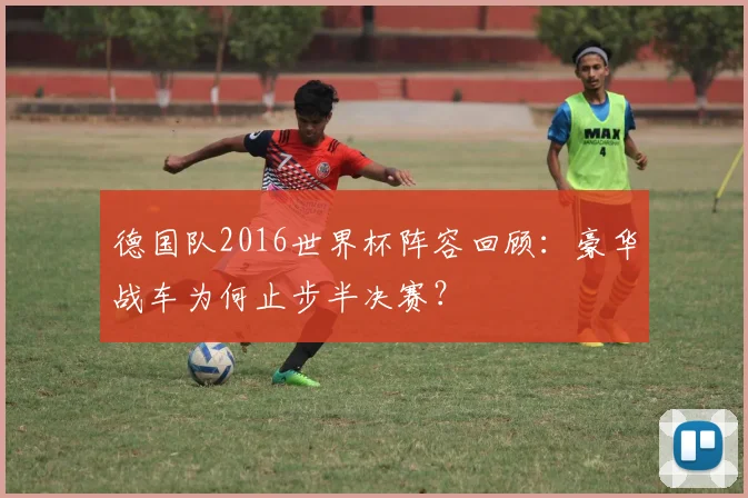 德国队2016世界杯阵容回顾：豪华战车为何止步半决赛？