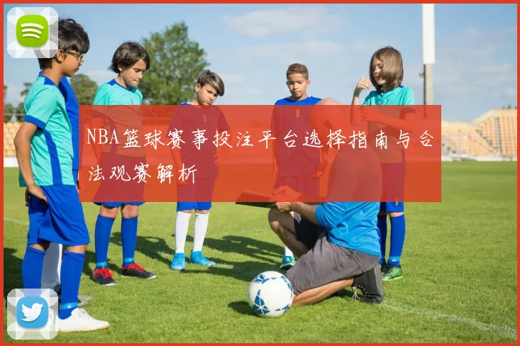 NBA篮球赛事投注平台选择指南与合法观赛解析