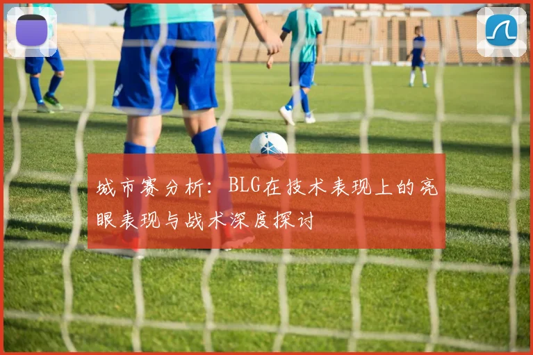 城市赛分析：BLG在技术表现上的亮眼表现与战术深度探讨